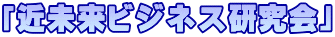 「近未来ビジネス研究会」