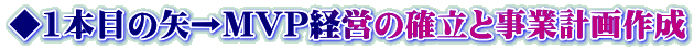 ◆1本目の矢→MVP経営の確立と事業計画作成